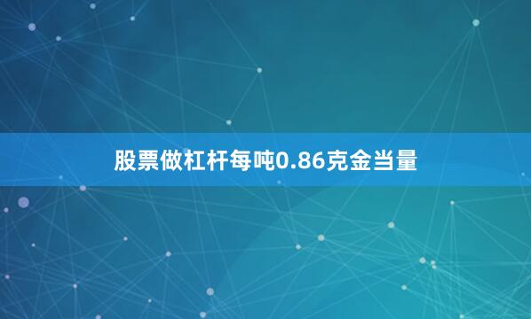 股票做杠杆每吨0.86克金当量