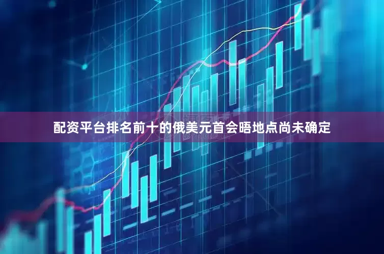配资平台排名前十的俄美元首会晤地点尚未确定