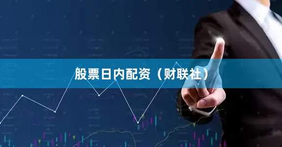 股票日内配资（财联社）