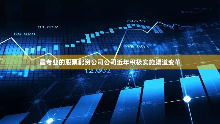 最专业的股票配资公司公司近年积极实施渠道变革