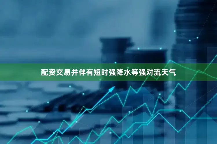 配资交易并伴有短时强降水等强对流天气