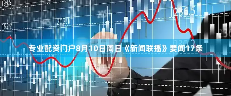 专业配资门户8月10日周日《新闻联播》要闻17条