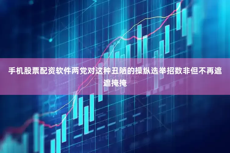 手机股票配资软件两党对这种丑陋的操纵选举招数非但不再遮遮掩掩