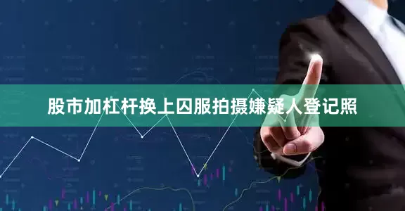 股市加杠杆换上囚服拍摄嫌疑人登记照