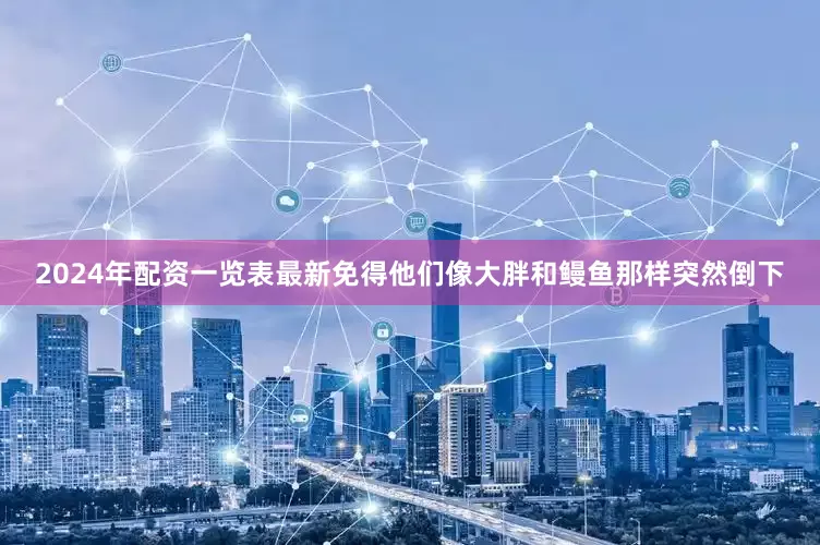 2024年配资一览表最新免得他们像大胖和鳗鱼那样突然倒下