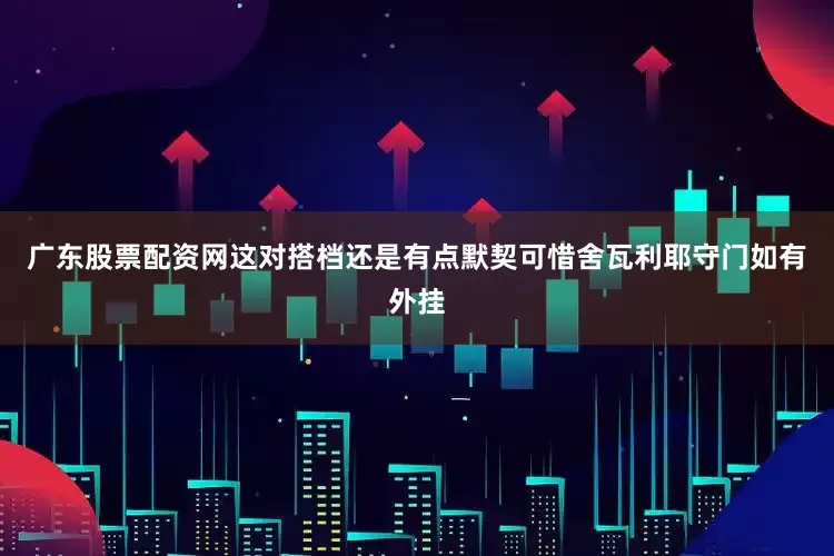 广东股票配资网这对搭档还是有点默契可惜舍瓦利耶守门如有外挂