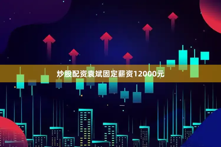炒股配资袁斌固定薪资12000元