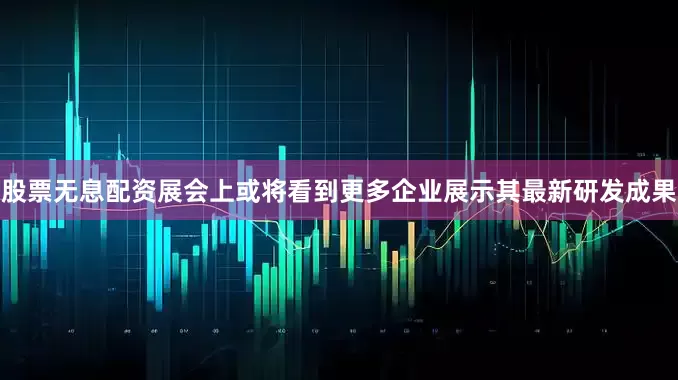 股票无息配资展会上或将看到更多企业展示其最新研发成果