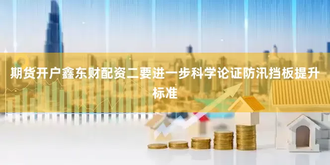 期货开户鑫东财配资二要进一步科学论证防汛挡板提升标准