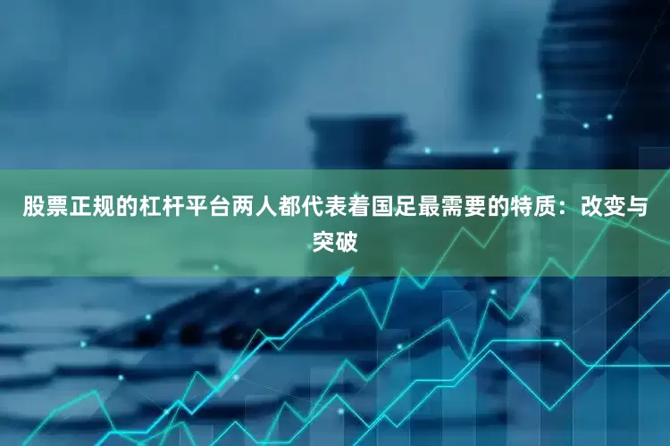 股票正规的杠杆平台两人都代表着国足最需要的特质：改变与突破