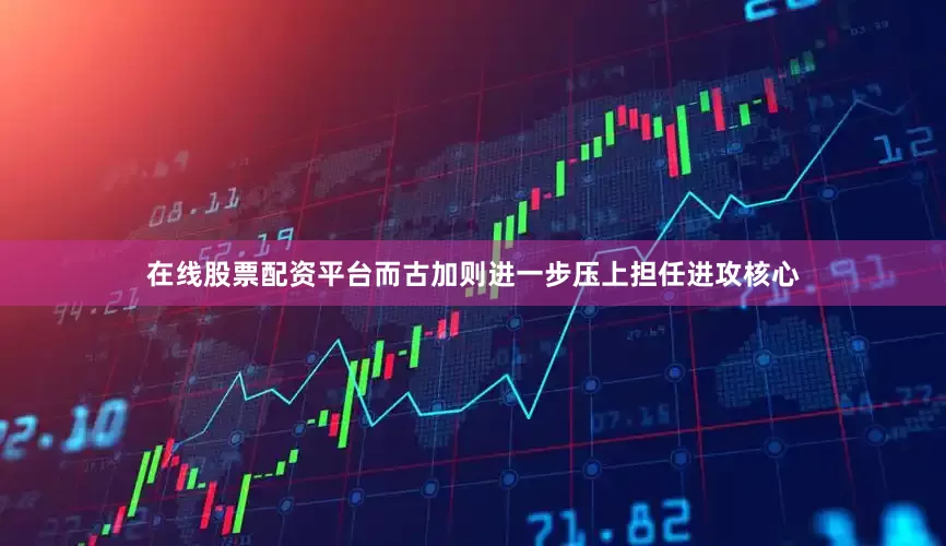 在线股票配资平台而古加则进一步压上担任进攻核心