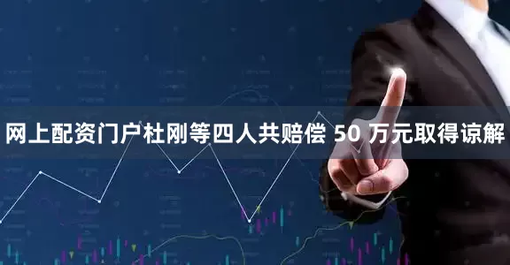 网上配资门户杜刚等四人共赔偿 50 万元取得谅解