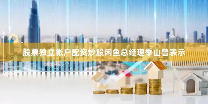 股票独立帐户配资炒股闲鱼总经理季山曾表示