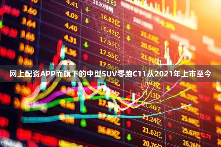网上配资APP而旗下的中型SUV零跑C11从2021年上市至今