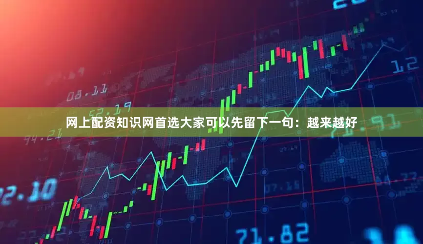 网上配资知识网首选大家可以先留下一句：越来越好