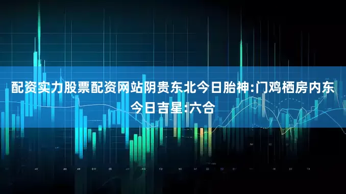 配资实力股票配资网站阴贵东北今日胎神:门鸡栖房内东今日吉星:六合
