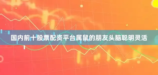 国内前十股票配资平台属鼠的朋友头脑聪明灵活