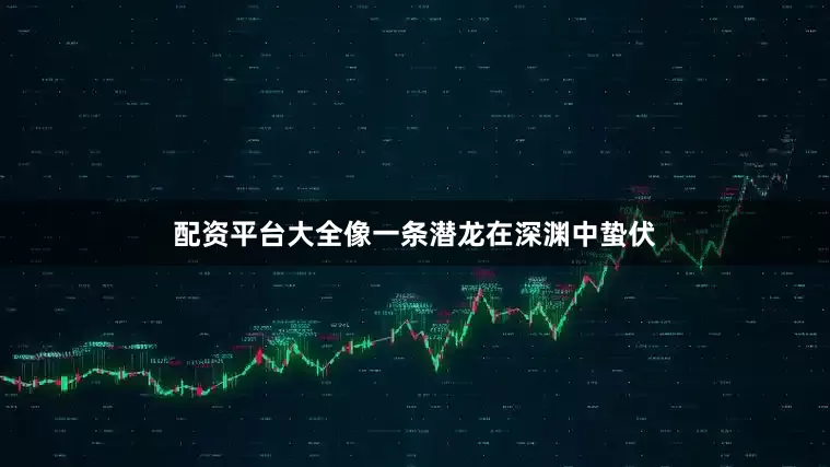 配资平台大全像一条潜龙在深渊中蛰伏